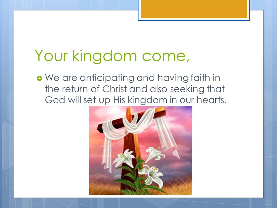Your kingdom come,  We are anticipating and having faith in the return of Christ and also seeking that God will set up His kingdom in our hearts.