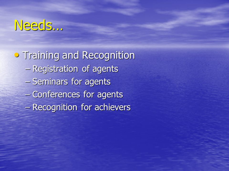 Needs… Training and Recognition Training and Recognition –Registration of agents –Seminars for agents –Conferences for agents –Recognition for achievers