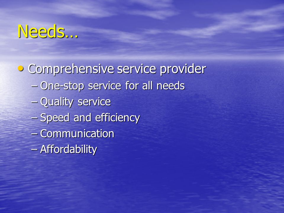 Needs… Comprehensive service provider Comprehensive service provider –One-stop service for all needs –Quality service –Speed and efficiency –Communication –Affordability