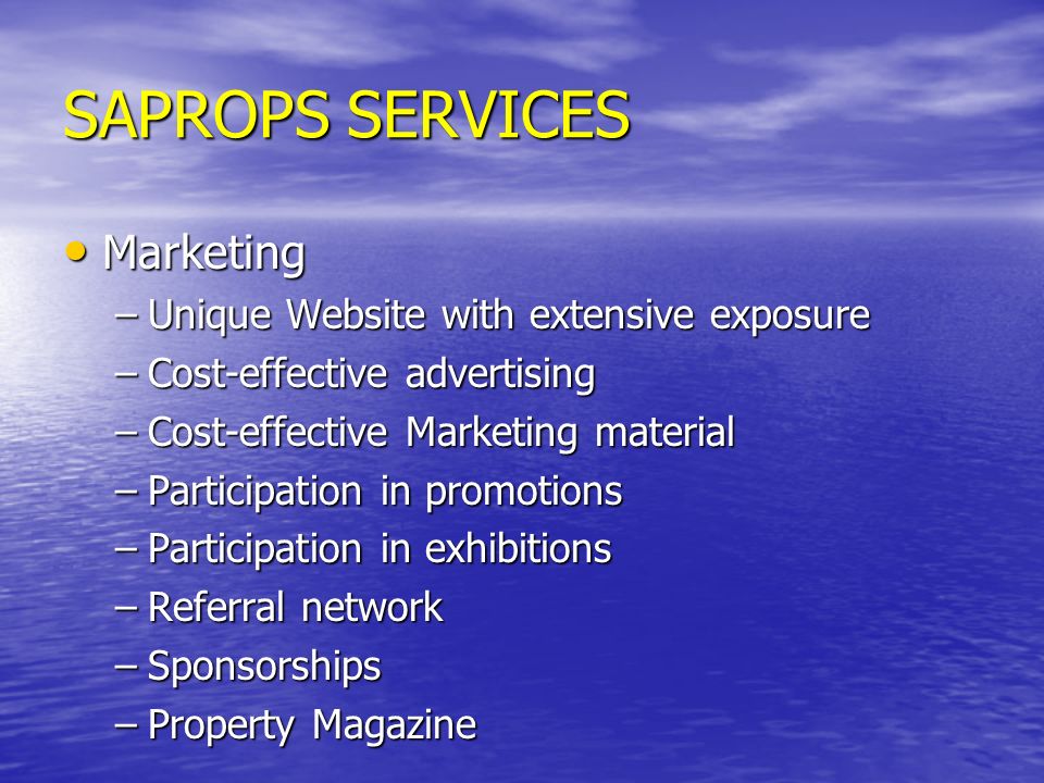 SAPROPS SERVICES Marketing Marketing –Unique Website with extensive exposure –Cost-effective advertising –Cost-effective Marketing material –Participation in promotions –Participation in exhibitions –Referral network –Sponsorships –Property Magazine