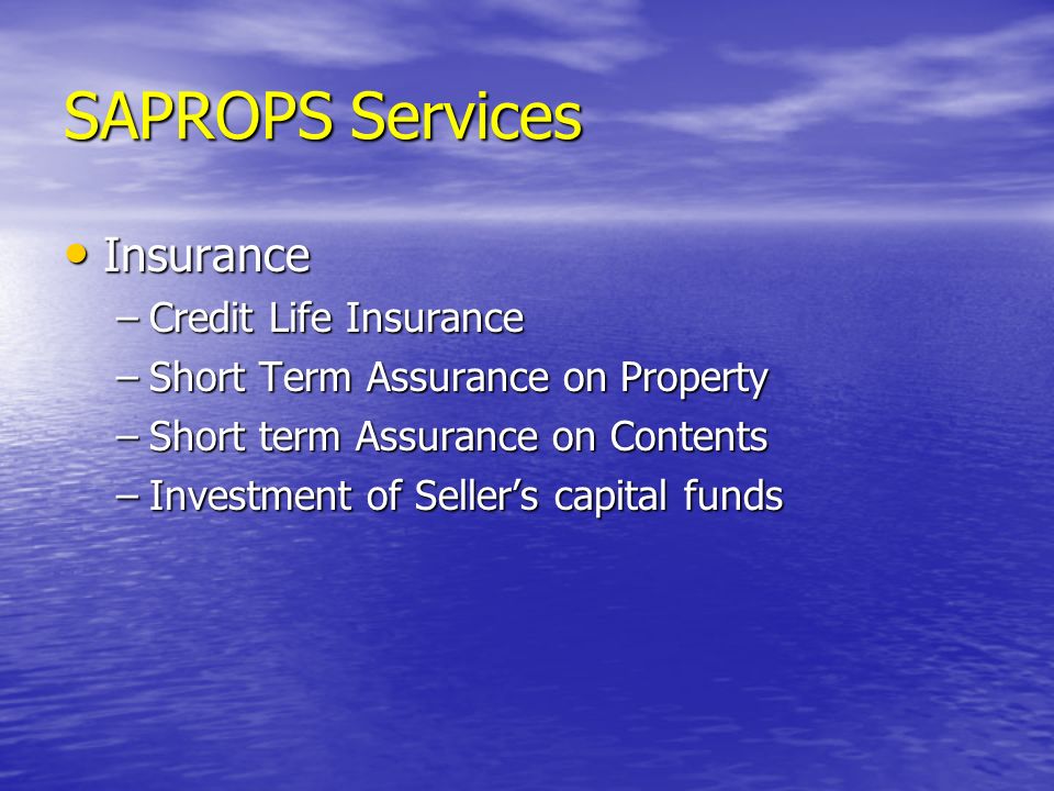 SAPROPS Services Insurance Insurance –Credit Life Insurance –Short Term Assurance on Property –Short term Assurance on Contents –Investment of Seller’s capital funds