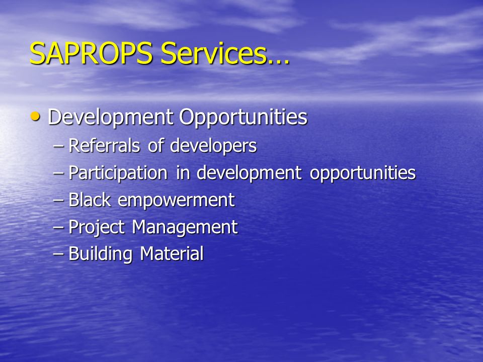 SAPROPS Services… Development Opportunities Development Opportunities –Referrals of developers –Participation in development opportunities –Black empowerment –Project Management –Building Material