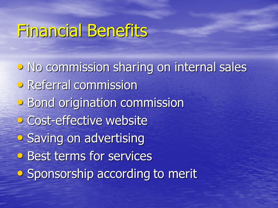 Financial Benefits No commission sharing on internal sales No commission sharing on internal sales Referral commission Referral commission Bond origination commission Bond origination commission Cost-effective website Cost-effective website Saving on advertising Saving on advertising Best terms for services Best terms for services Sponsorship according to merit Sponsorship according to merit