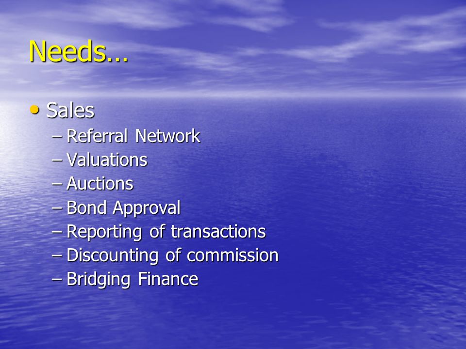 Needs… Sales Sales –Referral Network –Valuations –Auctions –Bond Approval –Reporting of transactions –Discounting of commission –Bridging Finance