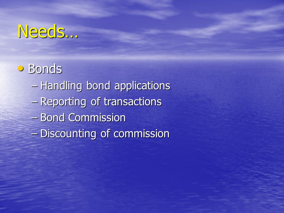 Needs… Bonds Bonds –Handling bond applications –Reporting of transactions –Bond Commission –Discounting of commission