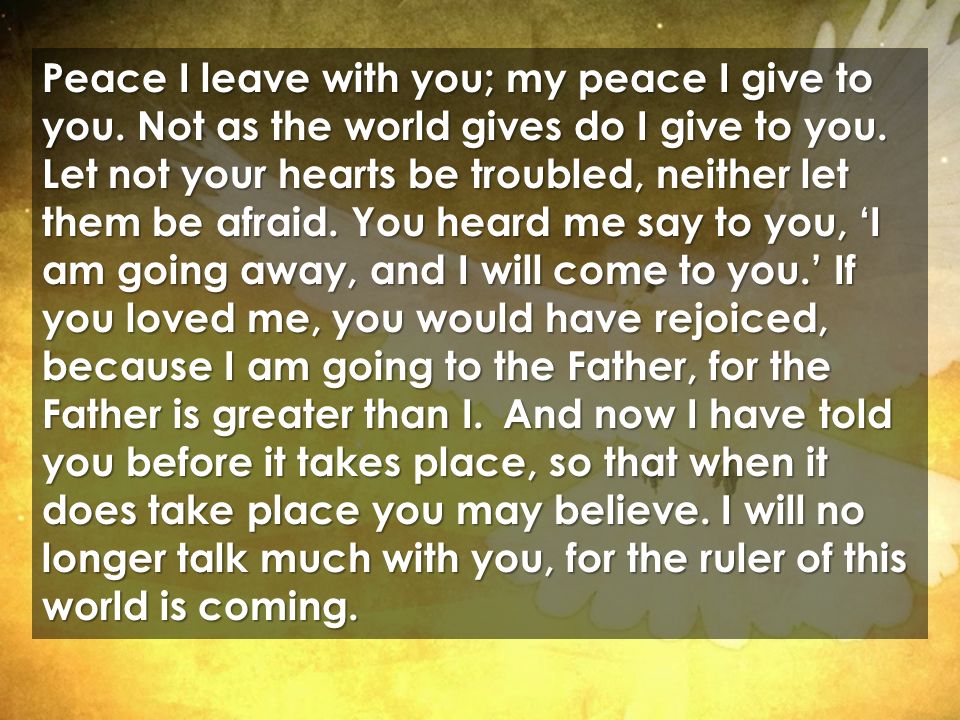 Peace I leave with you; my peace I give to you. Not as the world gives do I give to you.