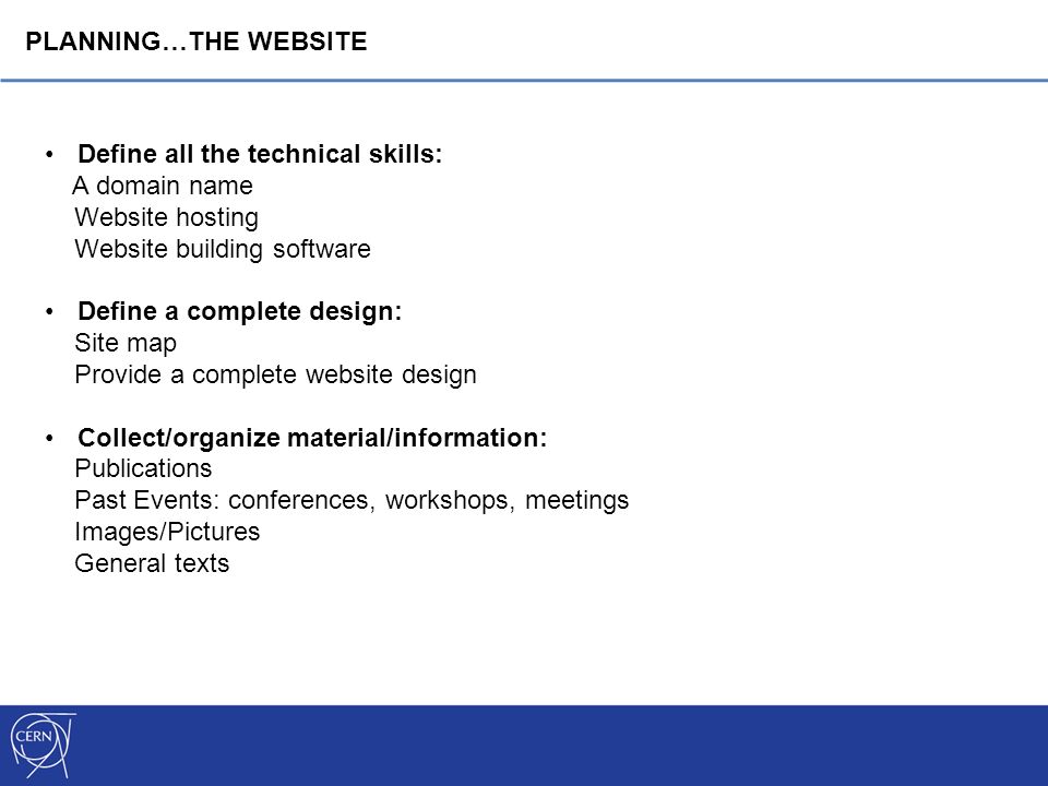 PLANNING…THE WEBSITE Define all the technical skills: A domain name Website hosting Website building software Define a complete design: Site map Provide a complete website design Collect/organize material/information: Publications Past Events: conferences, workshops, meetings Images/Pictures General texts