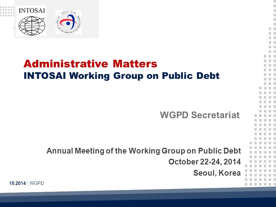 Administrative Matters INTOSAI Working Group on Public Debt | WGPD WGPD Secretariat Annual Meeting of the Working Group on Public Debt October 22-24, 2014 Seoul, Korea