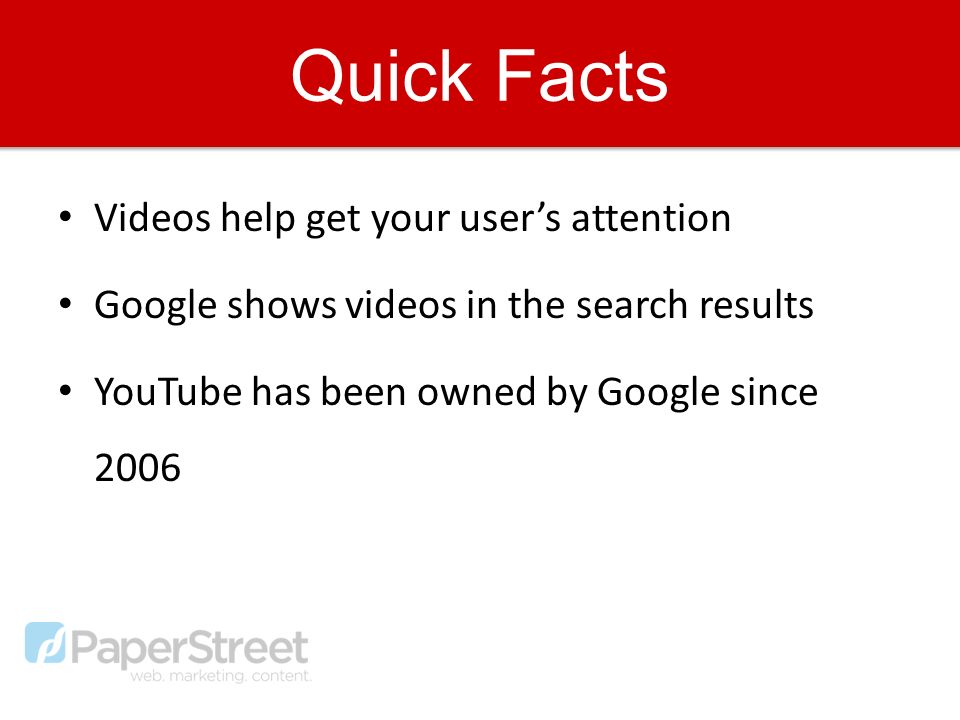 Quick Facts Videos help get your user’s attention Google shows videos in the search results YouTube has been owned by Google since 2006