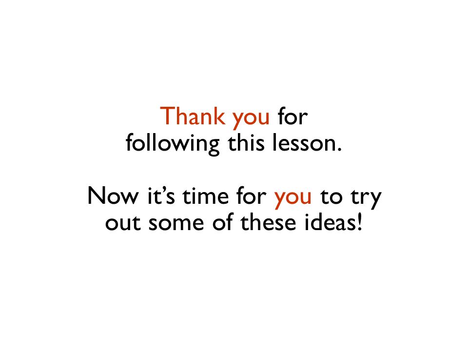 Thank you for following this lesson. Now it’s time for you to try out some of these ideas!