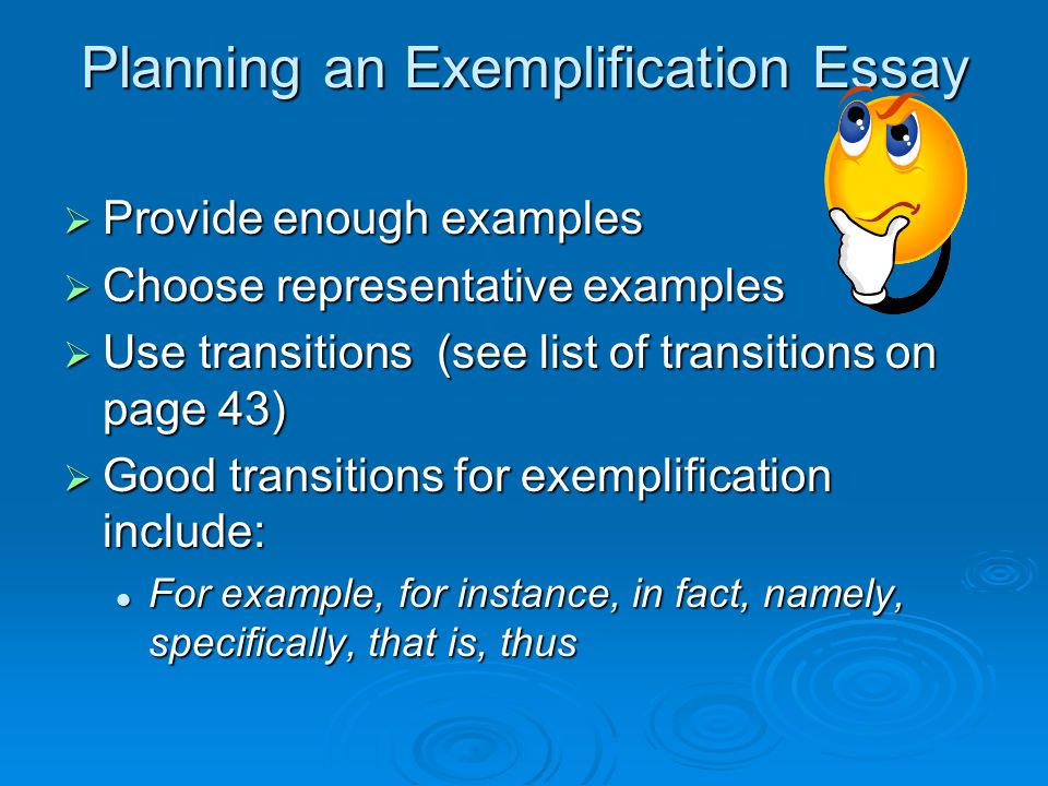 Planning an Exemplification Essay  Provide enough examples  Choose representative examples  Use transitions (see list of transitions on page 43)  Good transitions for exemplification include: For example, for instance, in fact, namely, specifically, that is, thus For example, for instance, in fact, namely, specifically, that is, thus