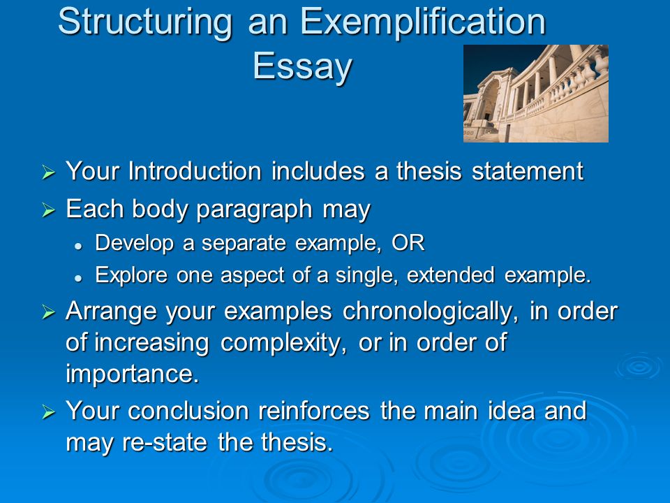 Structuring an Exemplification Essay  Your Introduction includes a thesis statement  Each body paragraph may Develop a separate example, OR Develop a separate example, OR Explore one aspect of a single, extended example.