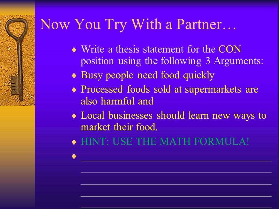 Let’s Practice writing a Thesis Statement using a sample prompt:  Let’s do the MATH and put our thesis statement together…  Subject: Fast Food restaurants  Judgment/Opinion: should be banned in the United States  because…  Reason 1 : they promote laziness and inactivity,  Reason 2 : contain harmful chemicals and  Reason 3: locally owned businesses lose money.