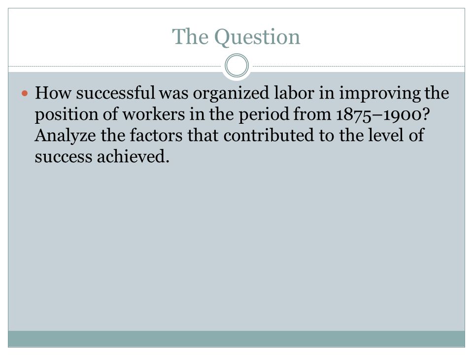 The Question How successful was organized labor in improving the position of workers in the period from 1875–1900.