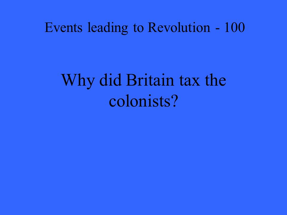 Why did Britain tax the colonists Events leading to Revolution - 100