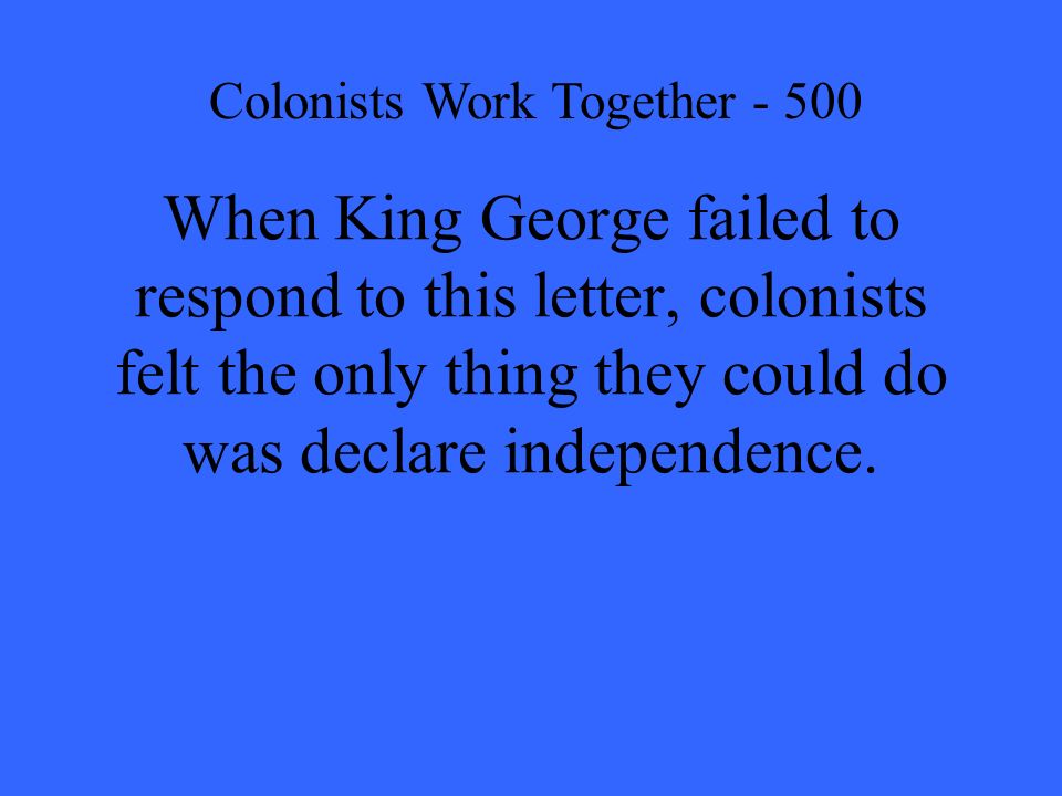 When King George failed to respond to this letter, colonists felt the only thing they could do was declare independence.