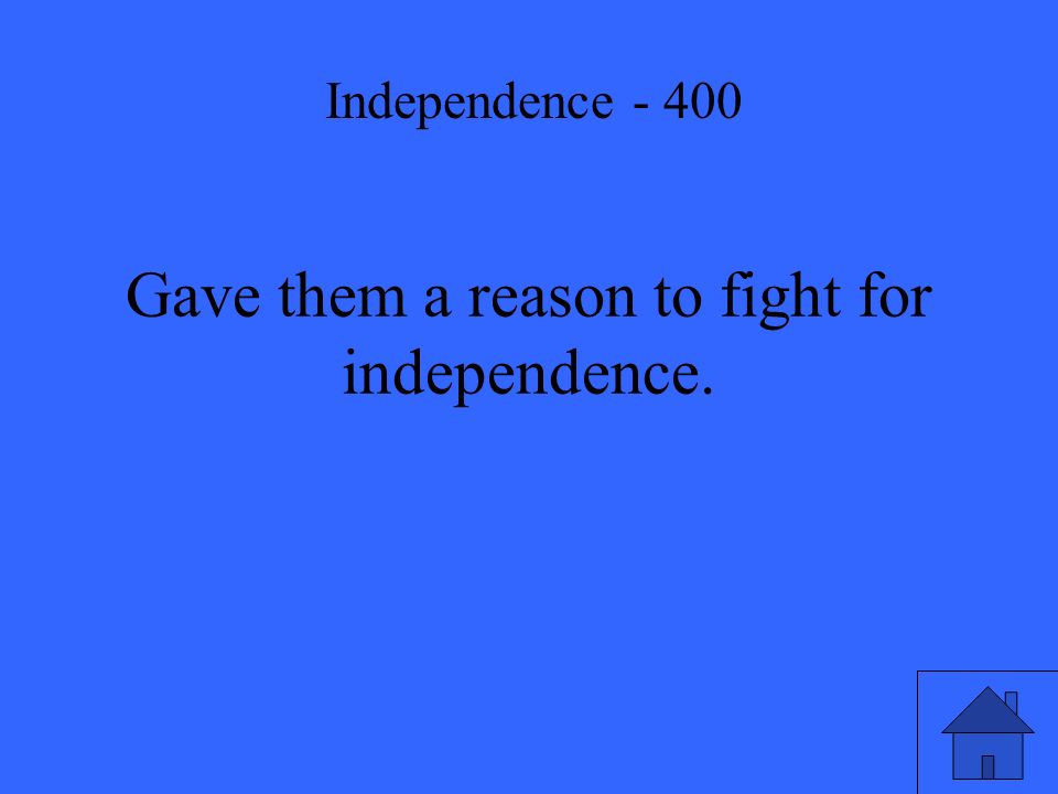 Gave them a reason to fight for independence. Independence - 400
