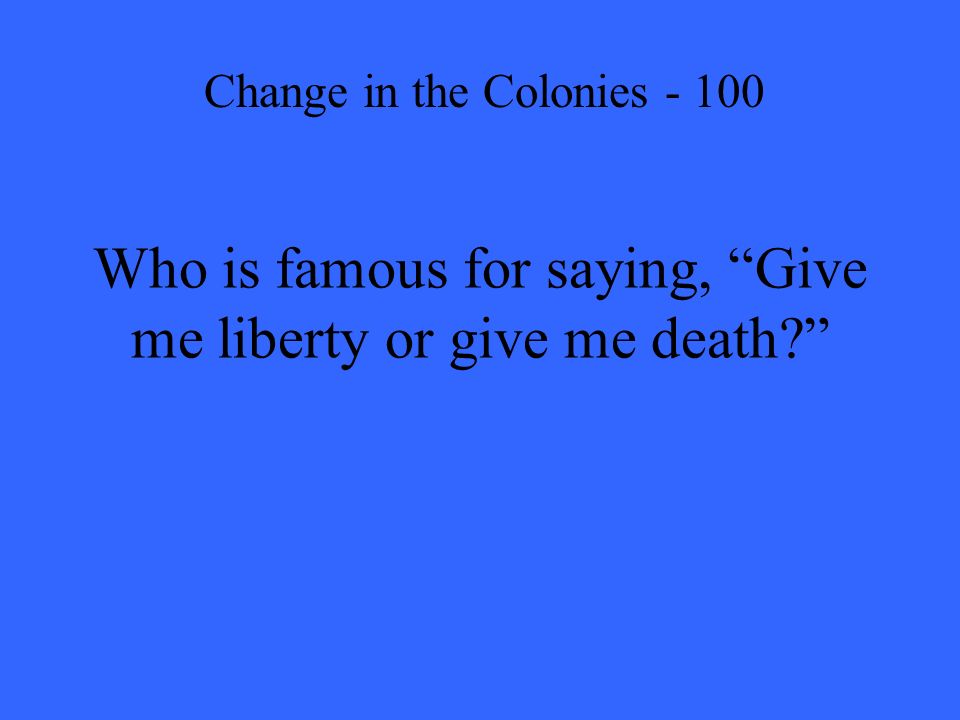 Who is famous for saying, Give me liberty or give me death Change in the Colonies - 100