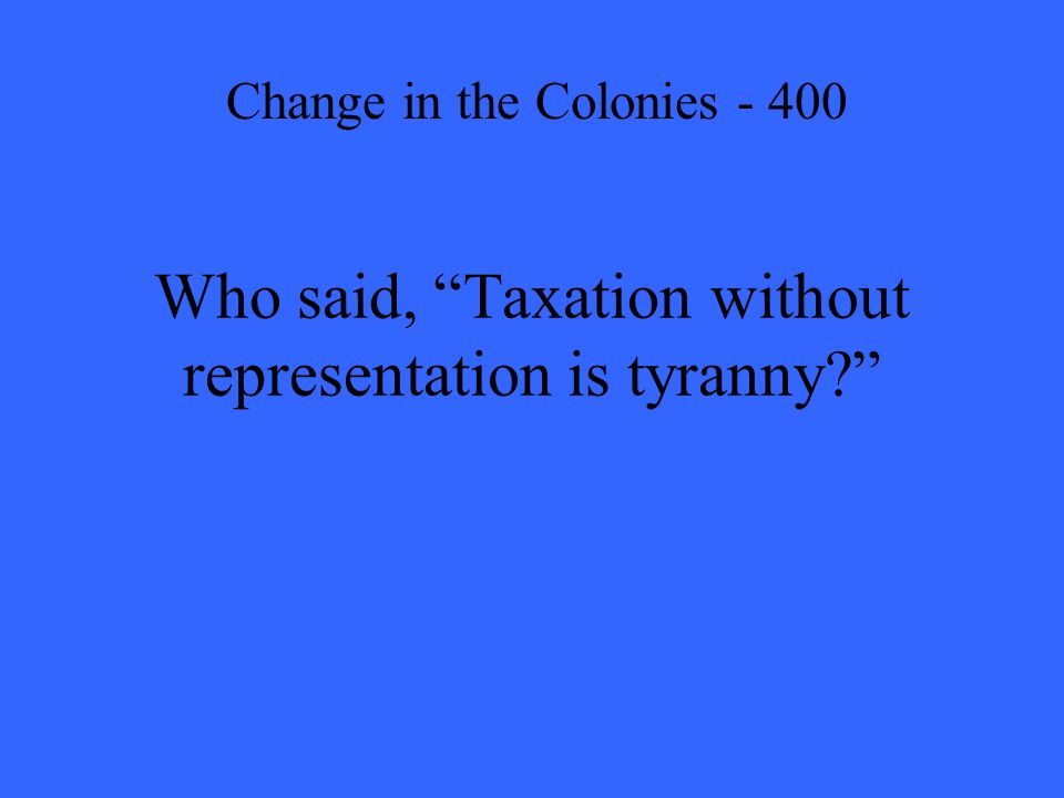 Who said, Taxation without representation is tyranny Change in the Colonies - 400