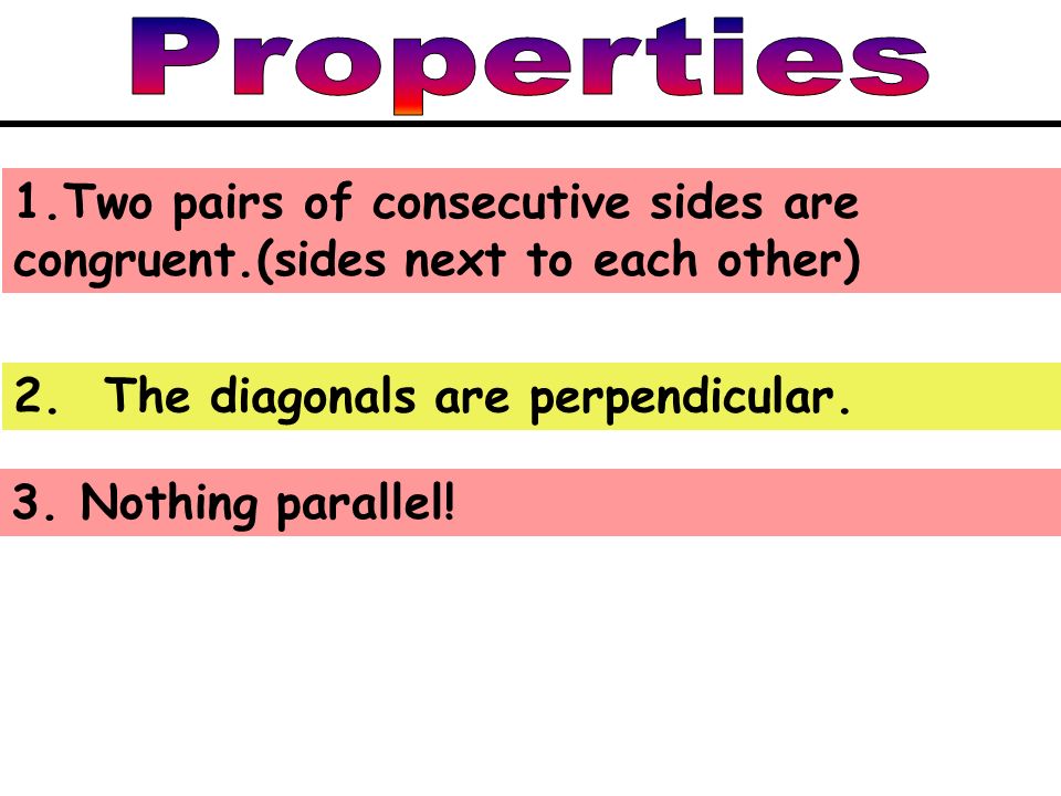 1.Two pairs of consecutive sides are congruent.(sides next to each other) 2.