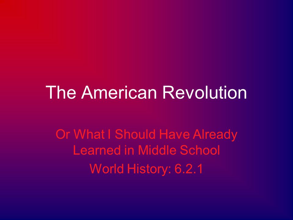 The American Revolution Or What I Should Have Already Learned in Middle School World History: 6.2.1