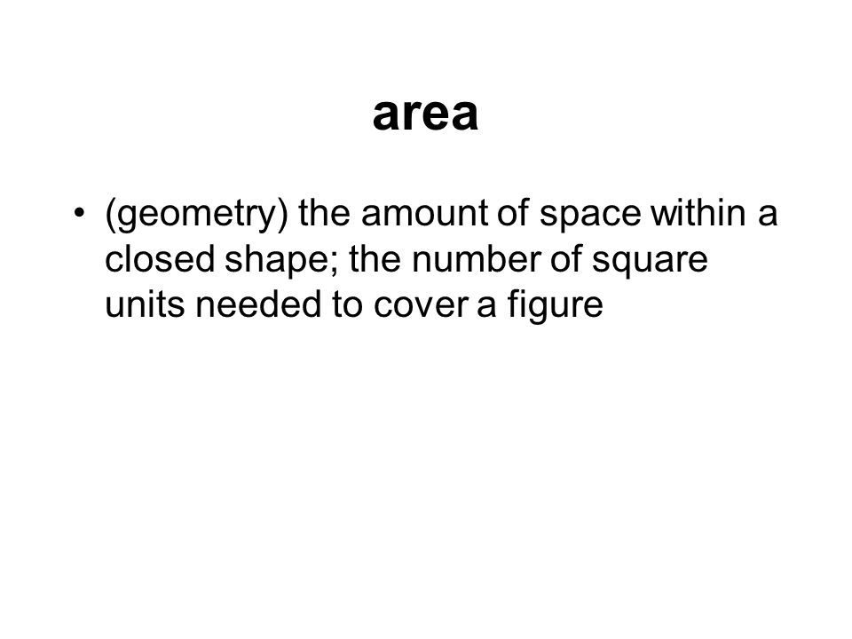 area (geometry) the amount of space within a closed shape; the number of square units needed to cover a figure