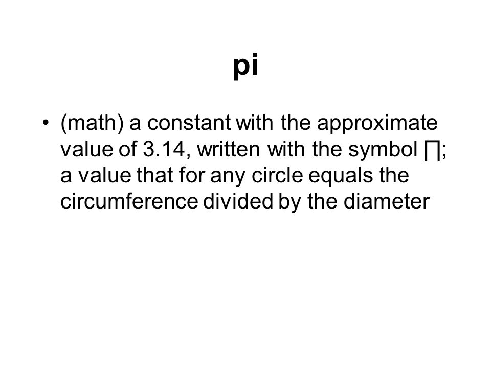 pi (math) a constant with the approximate value of 3.14, written with the symbol ∏; a value that for any circle equals the circumference divided by the diameter