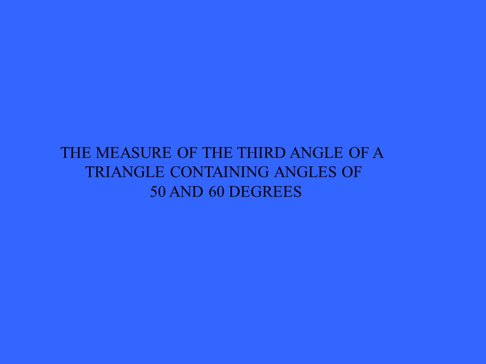 THE MEASURE OF THE THIRD ANGLE OF A TRIANGLE CONTAINING ANGLES OF 50 AND 60 DEGREES
