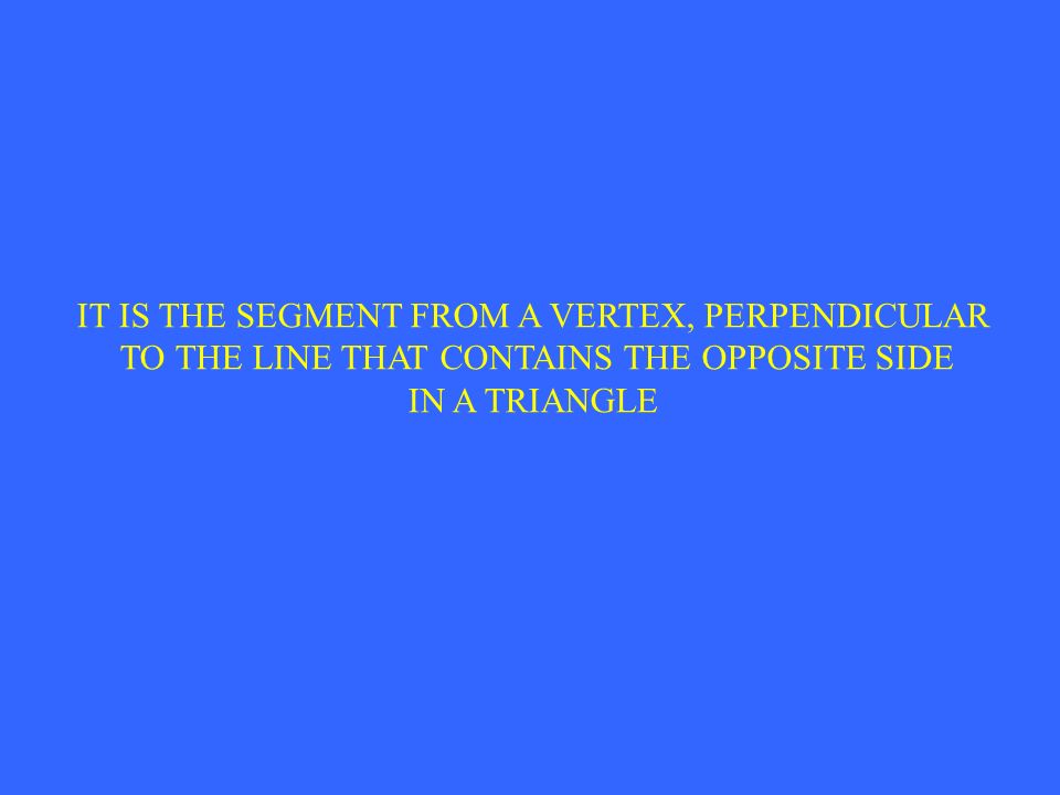 IT IS THE SEGMENT FROM A VERTEX, PERPENDICULAR TO THE LINE THAT CONTAINS THE OPPOSITE SIDE IN A TRIANGLE
