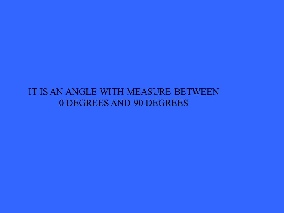 IT IS AN ANGLE WITH MEASURE BETWEEN 0 DEGREES AND 90 DEGREES