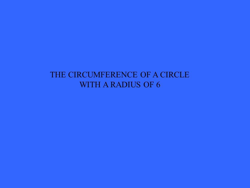 THE CIRCUMFERENCE OF A CIRCLE WITH A RADIUS OF 6