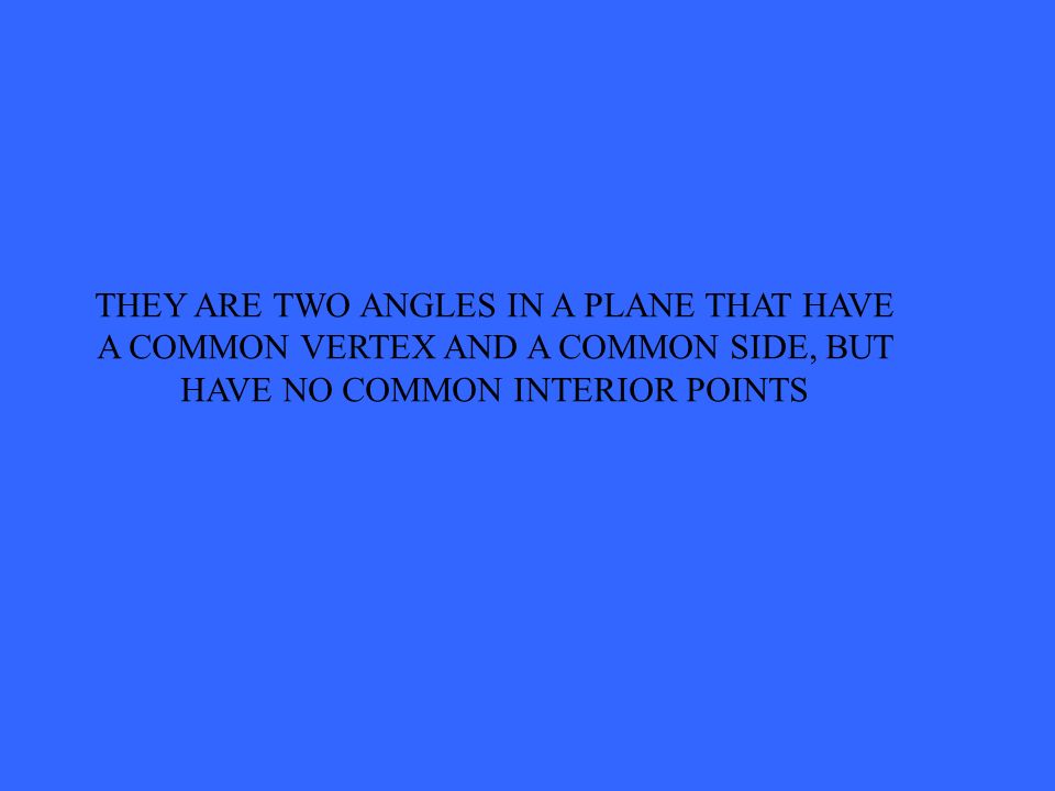 THEY ARE TWO ANGLES IN A PLANE THAT HAVE A COMMON VERTEX AND A COMMON SIDE, BUT HAVE NO COMMON INTERIOR POINTS