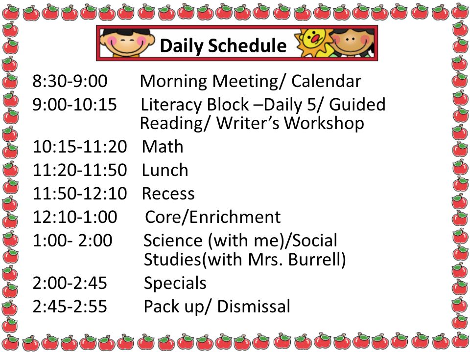 Daily Schedule 8:30-9:00 Morning Meeting/ Calendar 9:00-10:15 Literacy Block –Daily 5/ Guided Reading/ Writer’s Workshop 10:15-11:20 Math 11:20-11:50 Lunch 11:50-12:10 Recess 12:10-1:00 Core/Enrichment 1:00- 2:00 Science (with me)/Social Studies(with Mrs.