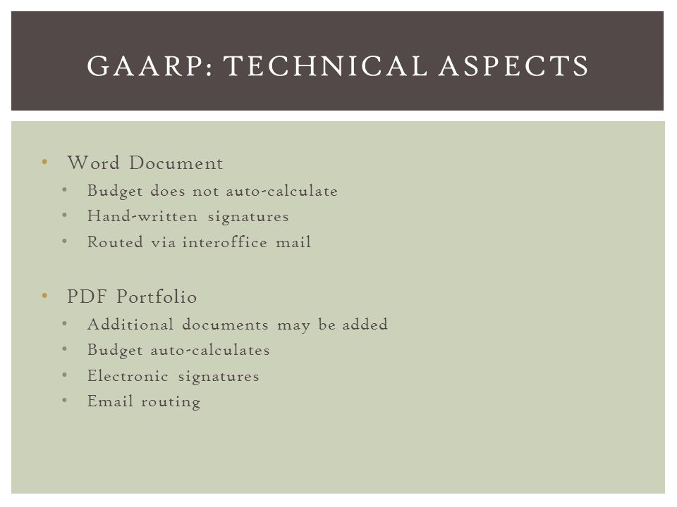 Word Document Budget does not auto-calculate Hand-written signatures Routed via interoffice mail PDF Portfolio Additional documents may be added Budget auto-calculates Electronic signatures  routing GAARP: TECHNICAL ASPECTS