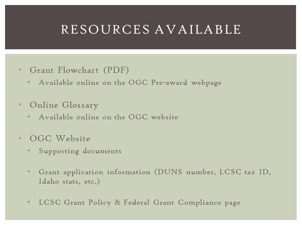 Grant Flowchart (PDF) Available online on the OGC Pre-award webpage Online Glossary Available online on the OGC website OGC Website Supporting documents Grant application information (DUNS number, LCSC tax ID, Idaho stats, etc.) LCSC Grant Policy & Federal Grant Compliance page RESOURCES AVAILABLE