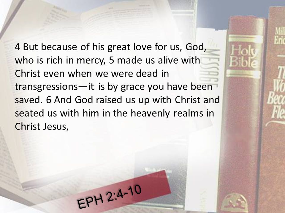 4 But because of his great love for us, God, who is rich in mercy, 5 made us alive with Christ even when we were dead in transgressions—it is by grace you have been saved.
