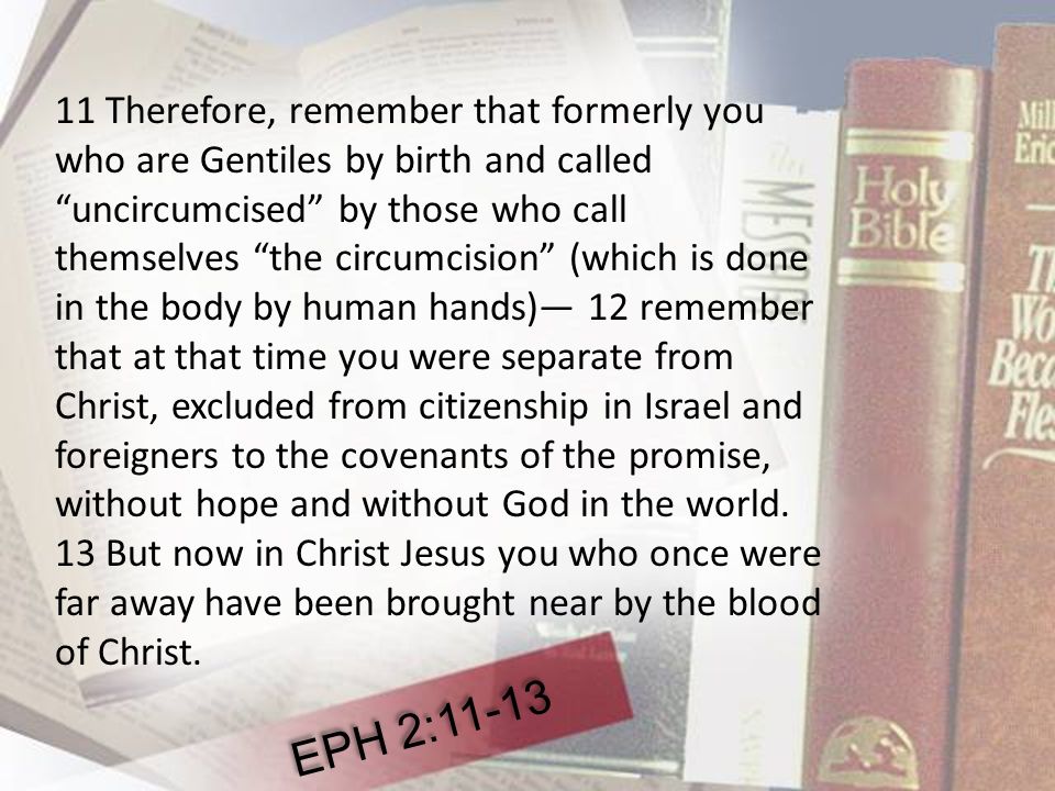 11 Therefore, remember that formerly you who are Gentiles by birth and called uncircumcised by those who call themselves the circumcision (which is done in the body by human hands)— 12 remember that at that time you were separate from Christ, excluded from citizenship in Israel and foreigners to the covenants of the promise, without hope and without God in the world.
