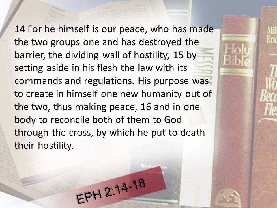 14 For he himself is our peace, who has made the two groups one and has destroyed the barrier, the dividing wall of hostility, 15 by setting aside in his flesh the law with its commands and regulations.