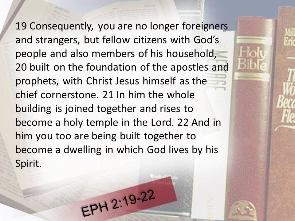 19 Consequently, you are no longer foreigners and strangers, but fellow citizens with God’s people and also members of his household, 20 built on the foundation of the apostles and prophets, with Christ Jesus himself as the chief cornerstone.