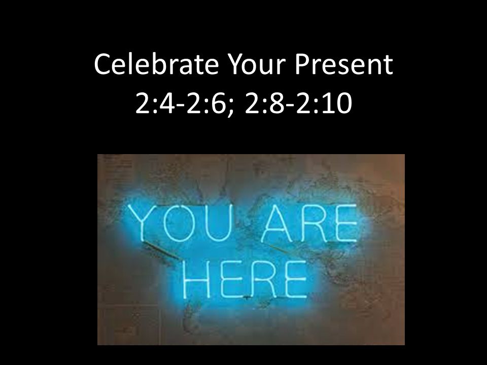 Celebrate Your Present 2:4-2:6; 2:8-2:10