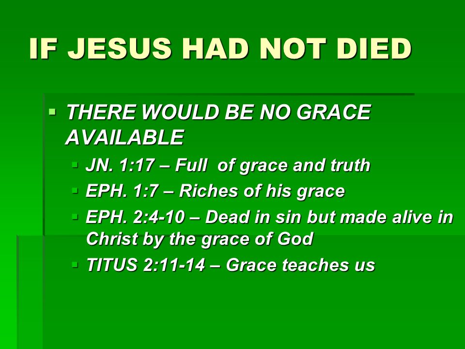 IF JESUS HAD NOT DIED  THERE WOULD BE NO GRACE AVAILABLE  JN.