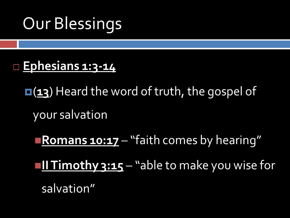 Our Blessings  Ephesians 1:3-14  (13) Heard the word of truth, the gospel of your salvation Romans 10:17 – faith comes by hearing II Timothy 3:15 – able to make you wise for salvation