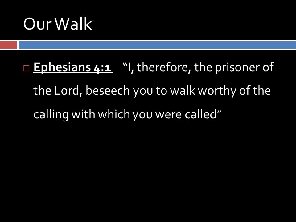 Our Walk  Ephesians 4:1 – I, therefore, the prisoner of the Lord, beseech you to walk worthy of the calling with which you were called