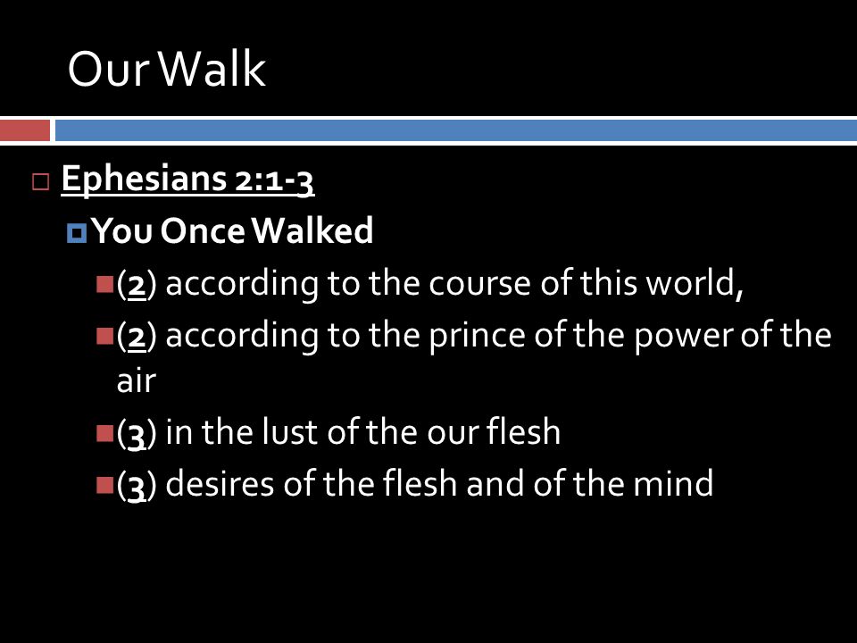 Our Walk  Ephesians 2:1-3  You Once Walked (2) according to the course of this world, (2) according to the prince of the power of the air (3) in the lust of the our flesh (3) desires of the flesh and of the mind