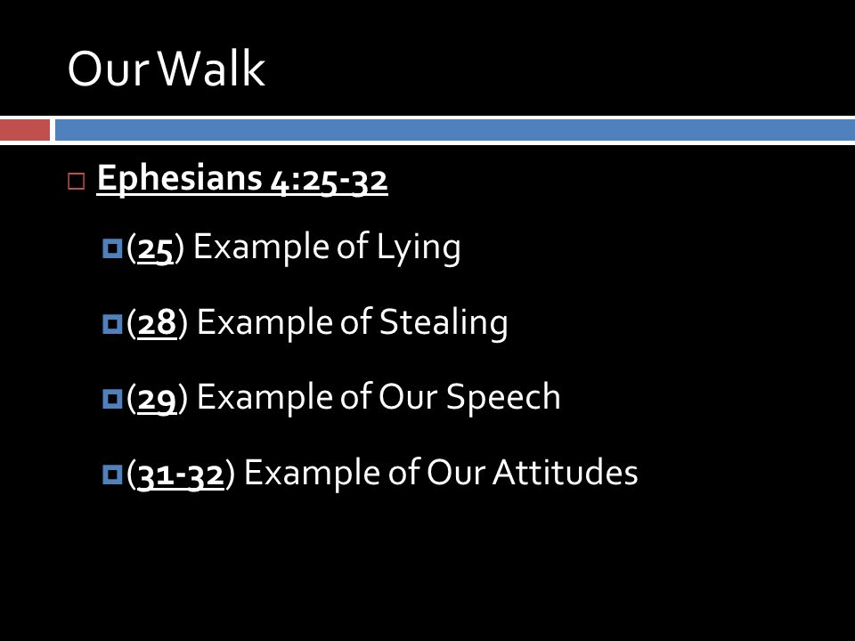 Our Walk  Ephesians 4:25-32  (25) Example of Lying  (28) Example of Stealing  (29) Example of Our Speech  (31-32) Example of Our Attitudes
