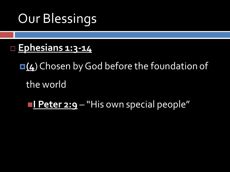 Our Blessings  Ephesians 1:3-14  (4) Chosen by God before the foundation of the world I Peter 2:9 – His own special people