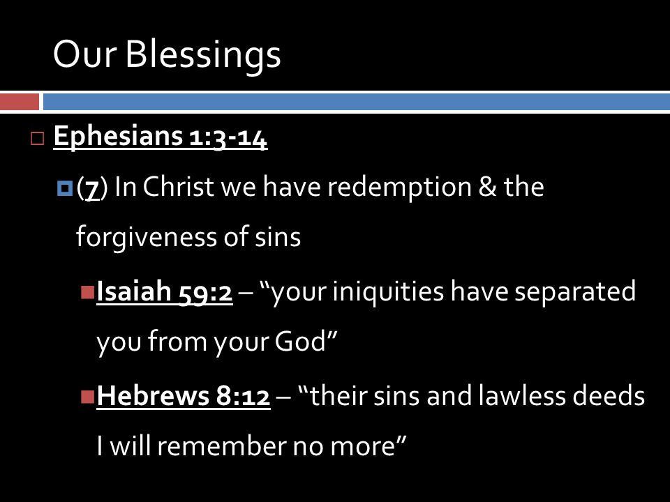Our Blessings  Ephesians 1:3-14  (7) In Christ we have redemption & the forgiveness of sins Isaiah 59:2 – your iniquities have separated you from your God Hebrews 8:12 – their sins and lawless deeds I will remember no more