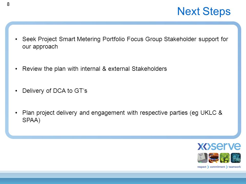 8 Next Steps Seek Project Smart Metering Portfolio Focus Group Stakeholder support for our approach Review the plan with internal & external Stakeholders Delivery of DCA to GT’s Plan project delivery and engagement with respective parties (eg UKLC & SPAA)