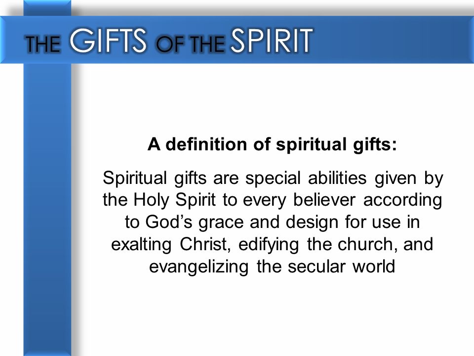 A definition of spiritual gifts: Spiritual gifts are special abilities given by the Holy Spirit to every believer according to God’s grace and design for use in exalting Christ, edifying the church, and evangelizing the secular world
