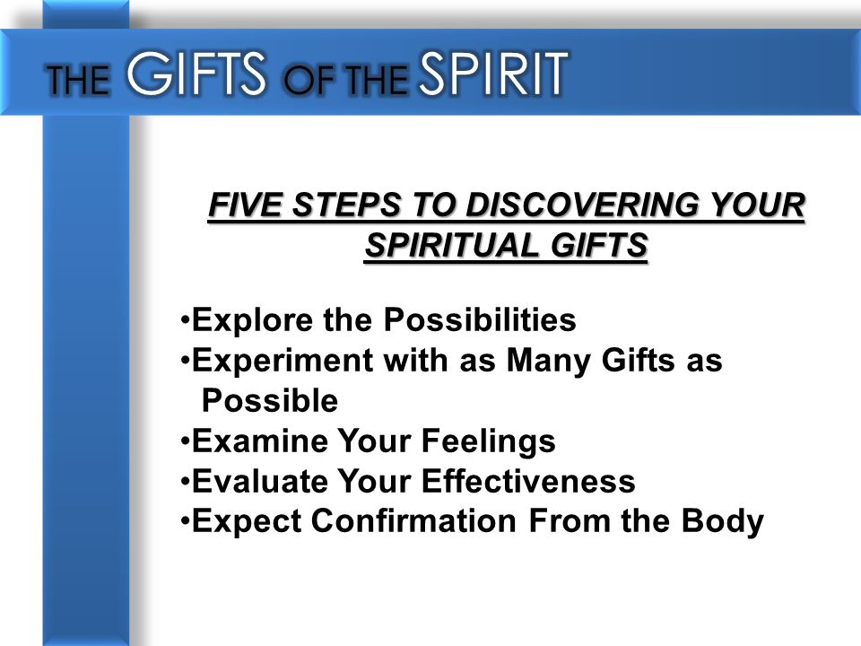 FIVE STEPS TO DISCOVERING YOUR SPIRITUAL GIFTS Explore the Possibilities Experiment with as Many Gifts as Possible Examine Your Feelings Evaluate Your Effectiveness Expect Confirmation From the Body